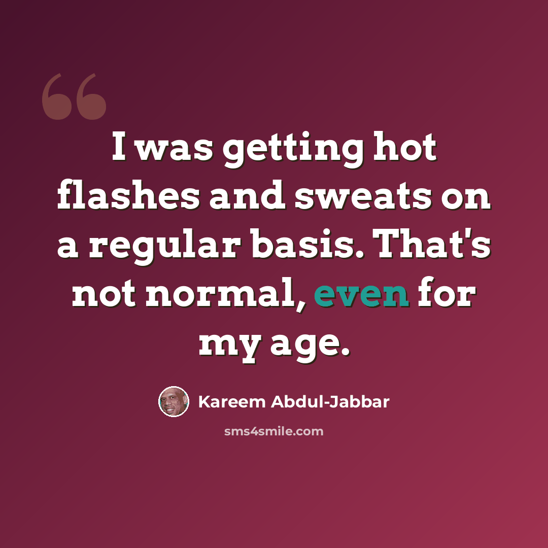 “I was getting hot flashes and sweats on a regular basis. That's not normal, even for my age.” quote by Kareem Abdul-Jabbar