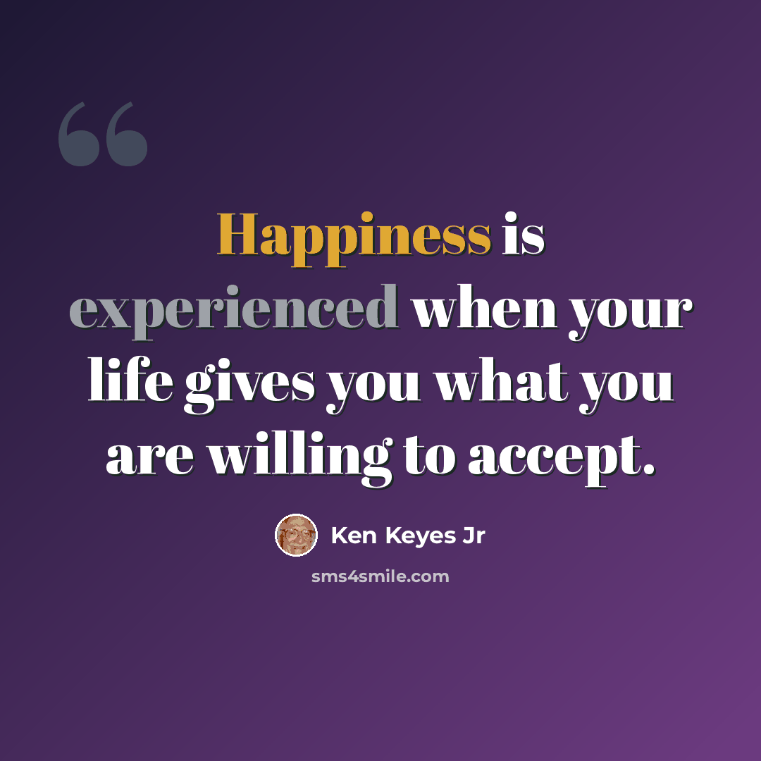 “Happiness is experienced when your life gives you what you are willing to accept.” quote by Ken Keyes Jr