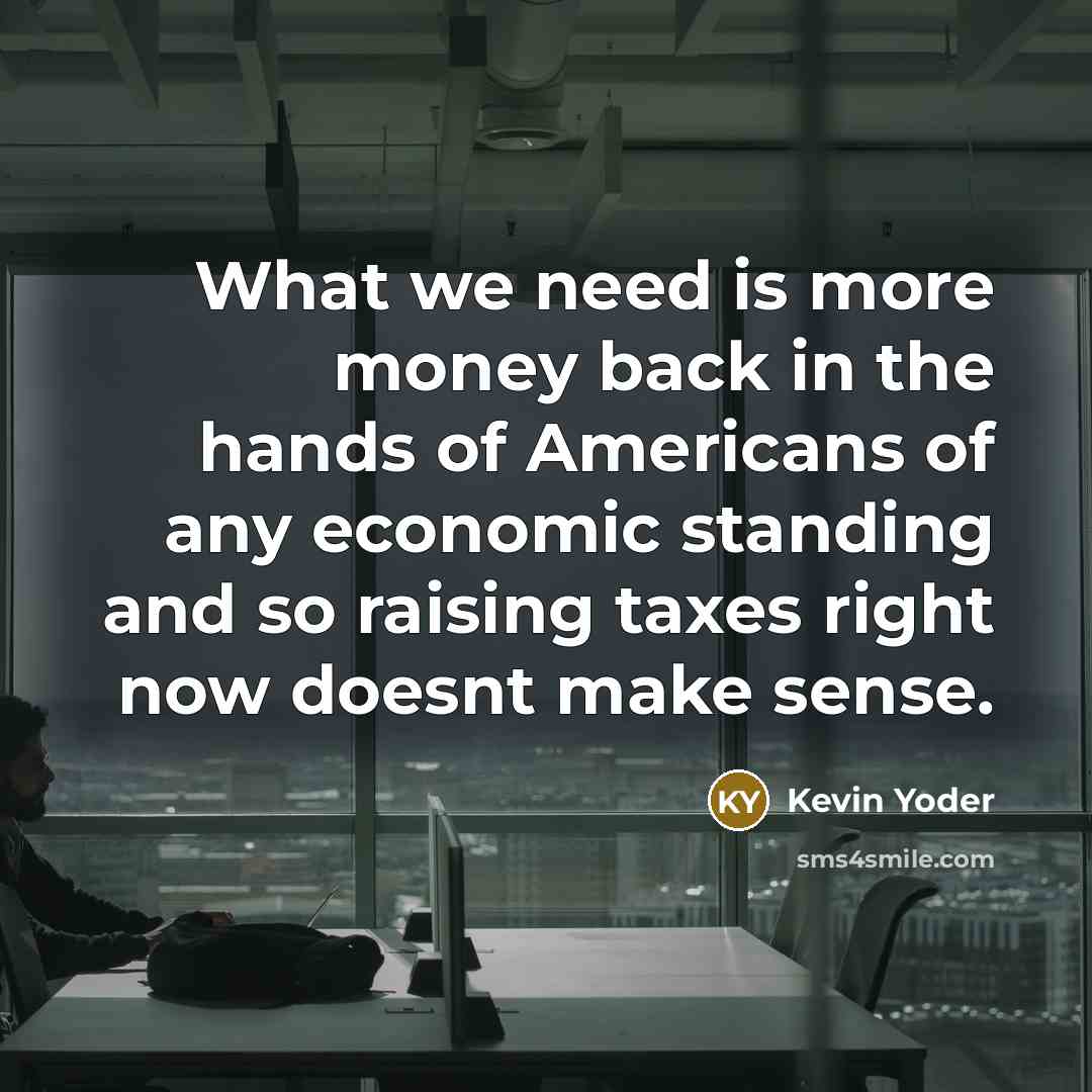 “What we need is more money back in the hands of Americans of any economic standing and so raising taxes right now doesnt make sense.” quote by Kevin Yoder