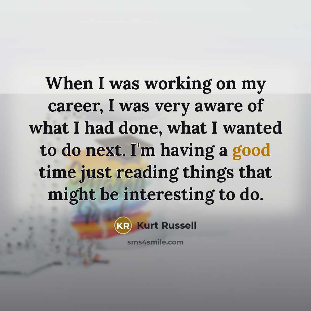 “When I was working on my career, I was very aware of what I had done, what I wanted to do next. I'm having a good time just reading things that might be interesting to do.” quote by Kurt Russell