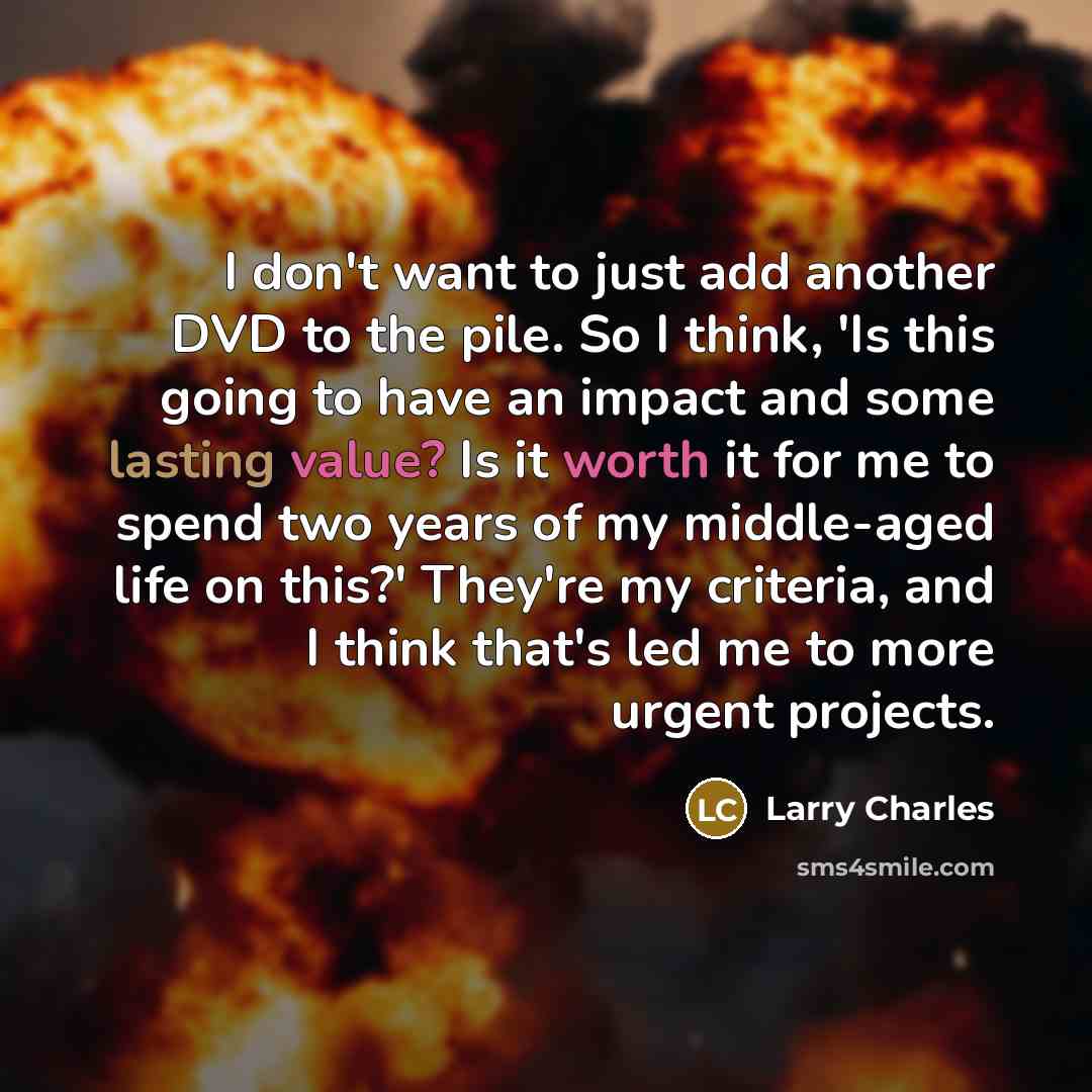 “I don't want to just add another DVD to the pile. So I think, 'Is this going to have an impact and some lasting value? Is it worth it for me to spend two years of my middle-aged life on this?' They're my criteria, and I think that's led me to more urgent projects.” quote by Larry Charles