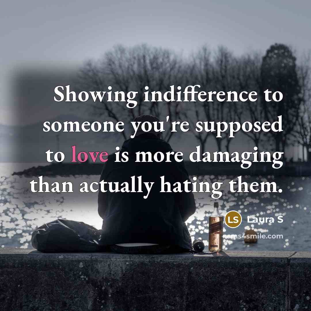 “Showing indifference to someone you're supposed to love is more damaging than actually hating them.” quote by Laura S