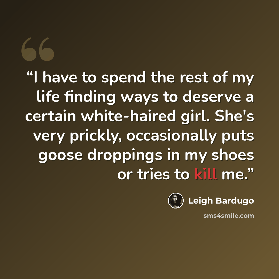 “I have to spend the rest of my life finding ways to deserve a certain white-haired girl. She's very prickly, occasionally puts goose droppings in my shoes or tries to kill me.” quote by Leigh Bardugo