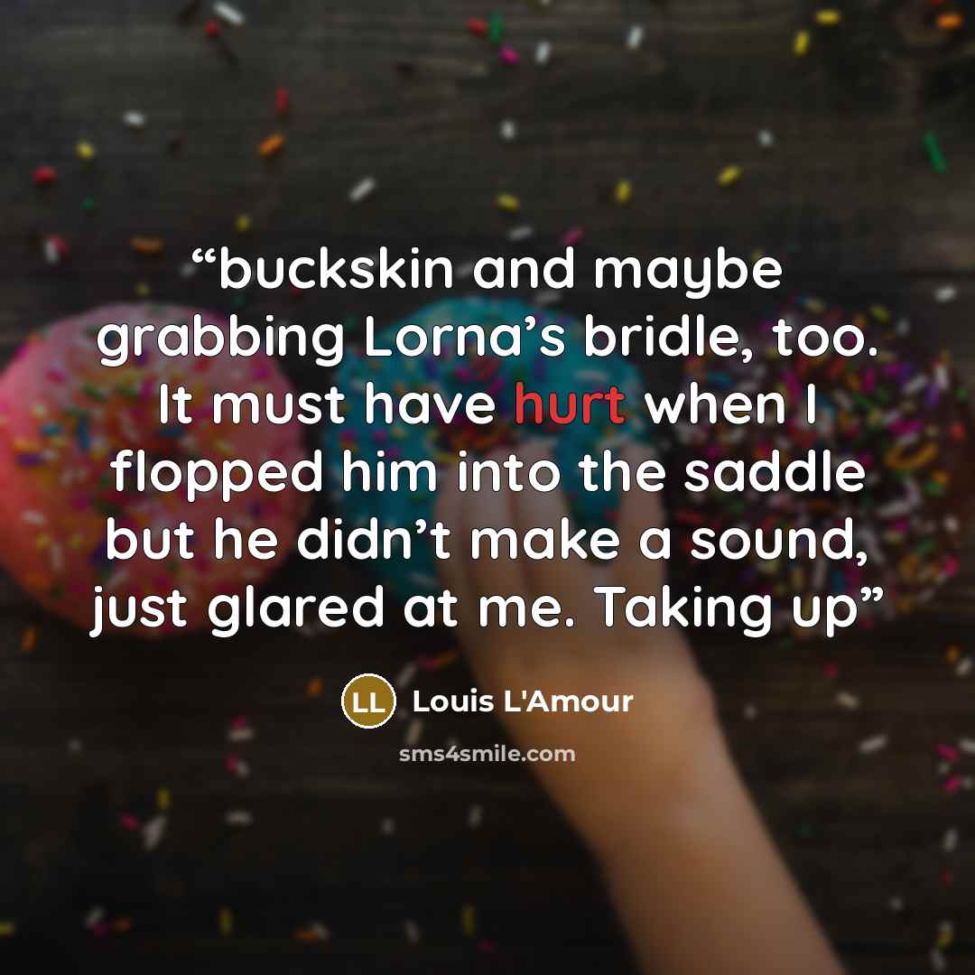 “buckskin and maybe grabbing Lorna’s bridle, too. It must have hurt when I flopped him into the saddle but he didn’t make a sound, just glared at me. Taking up” quote by Louis L'Amour