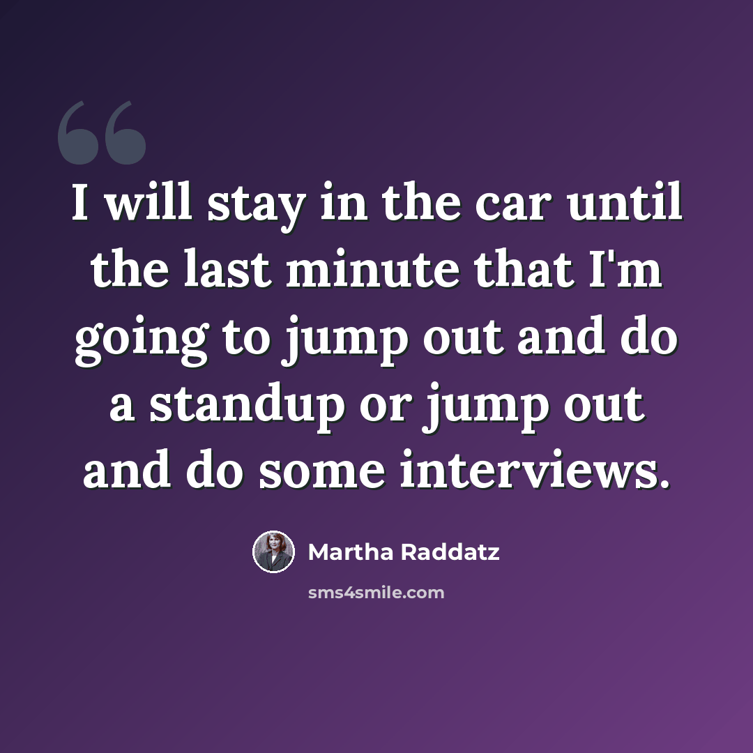 “I will stay in the car until the last minute that I'm going to jump out and do a standup or jump out and do some interviews.” quote by Martha Raddatz