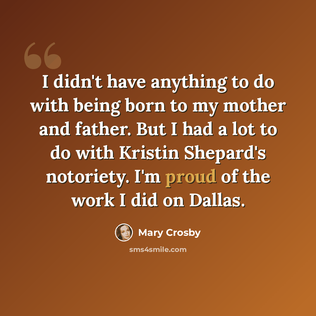 “I didn't have anything to do with being born to my mother and father. But I had a lot to do with Kristin Shepard's notoriety. I'm proud of the work I did on Dallas.” quote by Mary Crosby