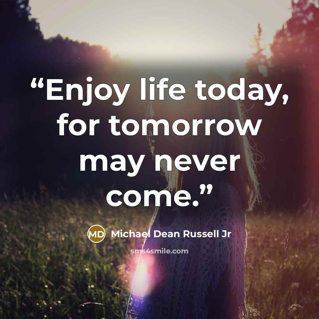“Enjoy life today, for tomorrow may never come.” quote by Michael Dean Russell Jr