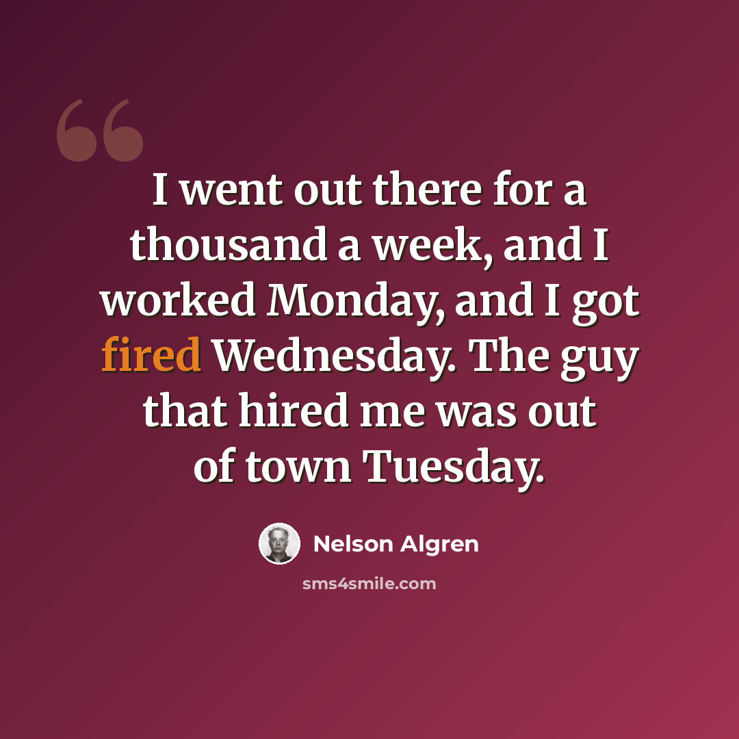“I went out there for a thousand a week, and I worked Monday, and I got fired Wednesday. The guy that hired me was out of town Tuesday.” quote by Nelson Algren