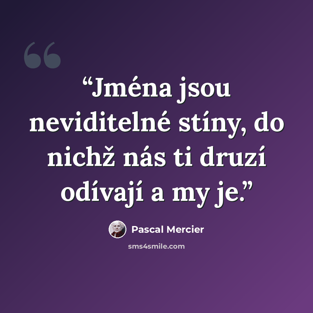 “Jména jsou neviditelné stíny, do nichž nás ti druzí odívají a my je.” quote by Pascal Mercier