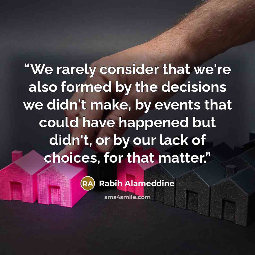 “We rarely consider that we're also formed by the decisions we didn't make, by events that could have happened but didn't, or by our lack of choices, for that matter.” quote by Rabih Alameddine