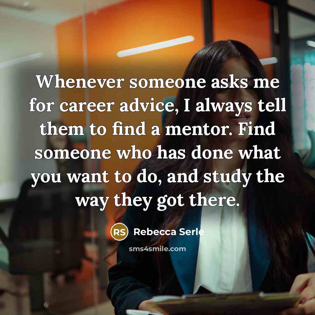“Whenever someone asks me for career advice, I always tell them to find a mentor. Find someone who has done what you want to do, and study the way they got there.” quote by Rebecca Serle