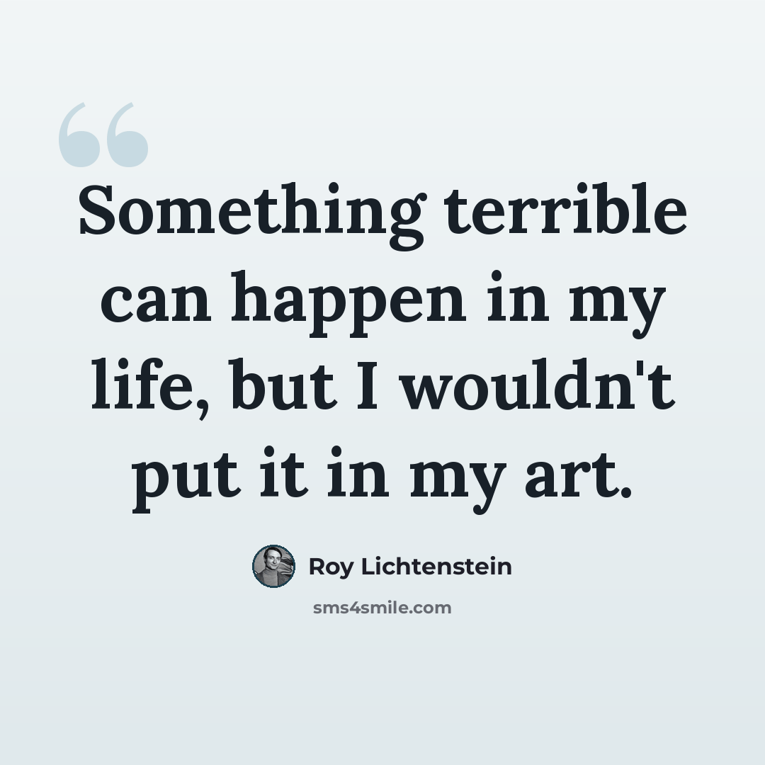 “Something terrible can happen in my life, but I wouldn't put it in my art.” quote by Roy Lichtenstein