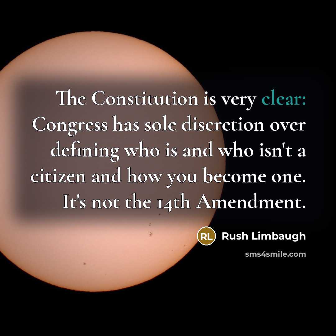 “The Constitution is very clear: Congress has sole discretion over defining who is and who isn't a citizen and how you become one. It's not the 14th Amendment.” quote by Rush Limbaugh