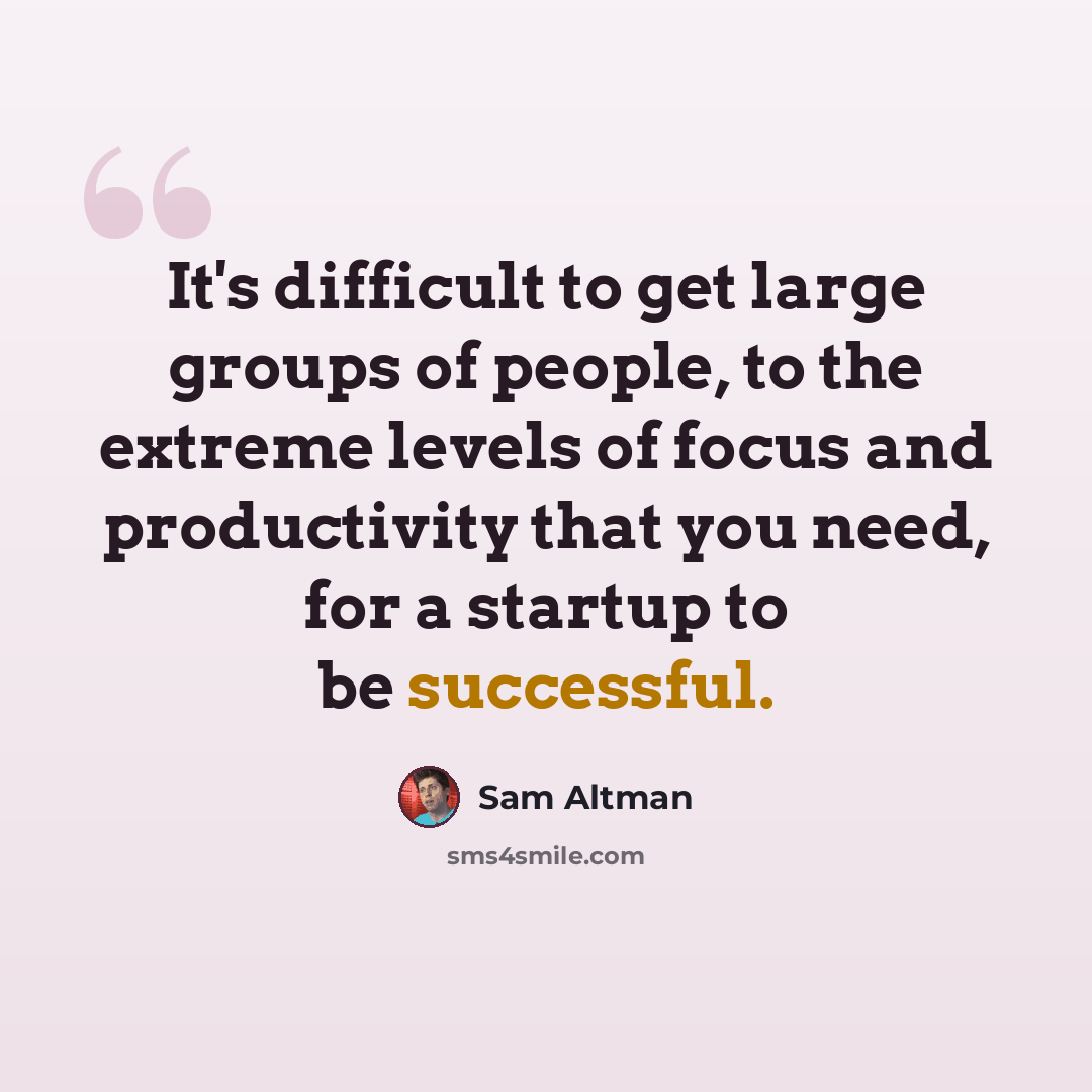 “It's difficult to get large groups of people, to the extreme levels of focus and productivity that you need, for a startup to be successful.” quote by Sam Altman