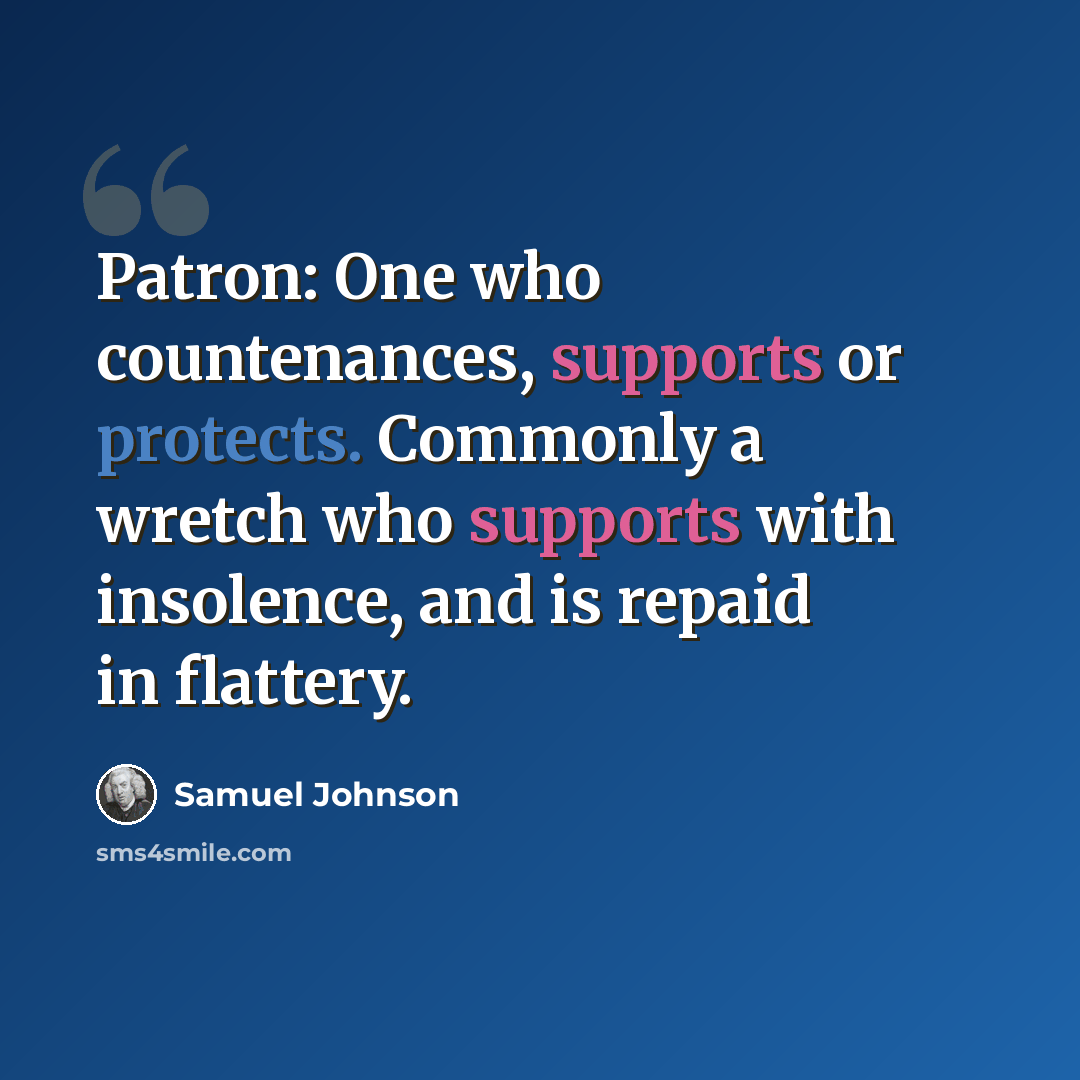 “Patron: One who countenances, supports or protects. Commonly a wretch who supports with insolence, and is repaid in flattery.” quote by Samuel Johnson