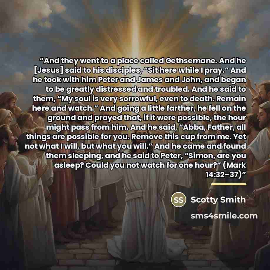 “And they went to a place called Gethsemane. And he [Jesus] said to his disciples, “Sit here while I pray.” And he took with him Peter and James and John, and began to be greatly distressed and troubled. And he said to them, “My soul is very sorrowful, even to death. Remain here and watch.” And…” quote by Scotty Smith