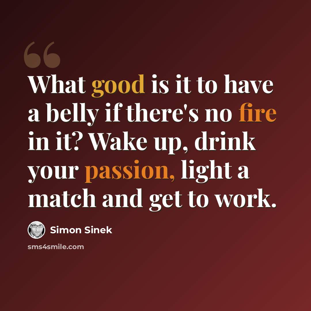 “What good is it to have a belly if there's no fire in it? Wake up, drink your passion, light a match and get to work.” quote by Simon Sinek