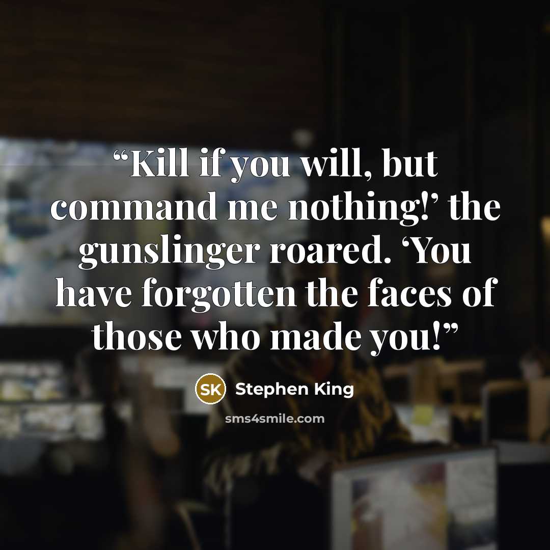 “Kill if you will, but command me nothing!’ the gunslinger roared. ‘You have forgotten the faces of those who made you!” quote by Stephen King