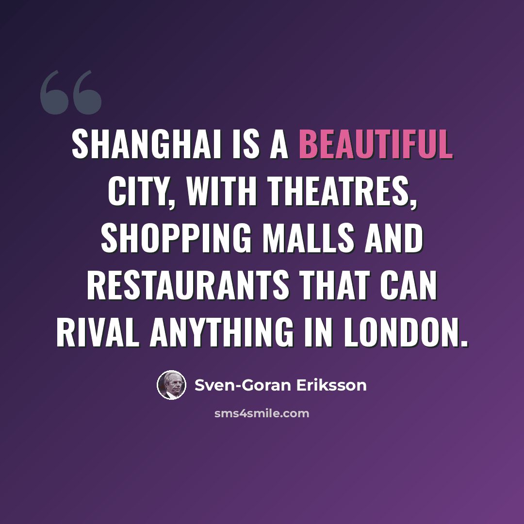 “Shanghai is a beautiful city, with theatres, shopping malls and restaurants that can rival anything in London.” quote by Sven-Goran Eriksson