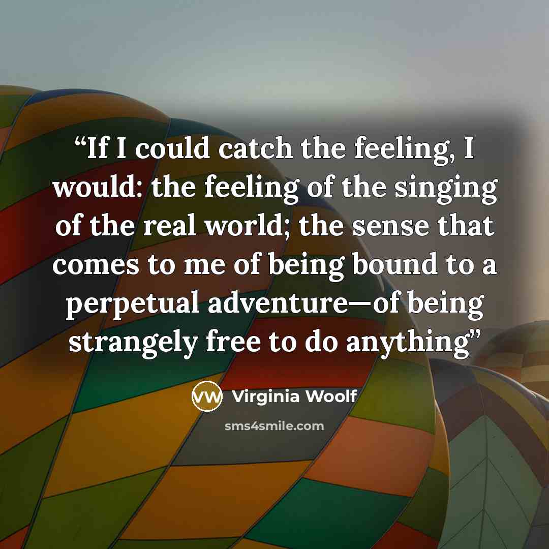 “If I could catch the feeling, I would: the feeling of the singing of the real world; the sense that comes to me of being bound to a perpetual adventure—of being strangely free to do anything” quote by Virginia Woolf