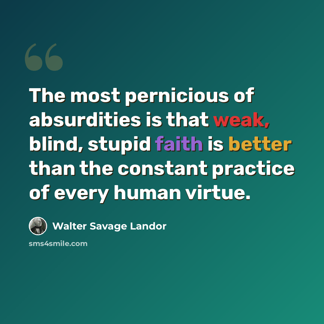 “The most pernicious of absurdities is that weak, blind, stupid faith is better than the constant practice of every human virtue.” quote by Walter Savage Landor