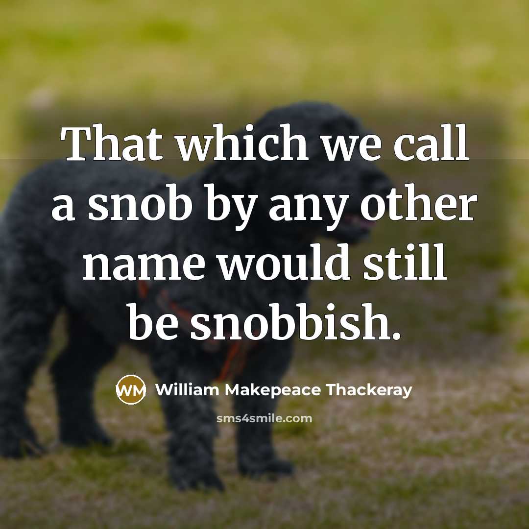 “That which we call a snob by any other name would still be snobbish.” quote by William Makepeace Thackeray