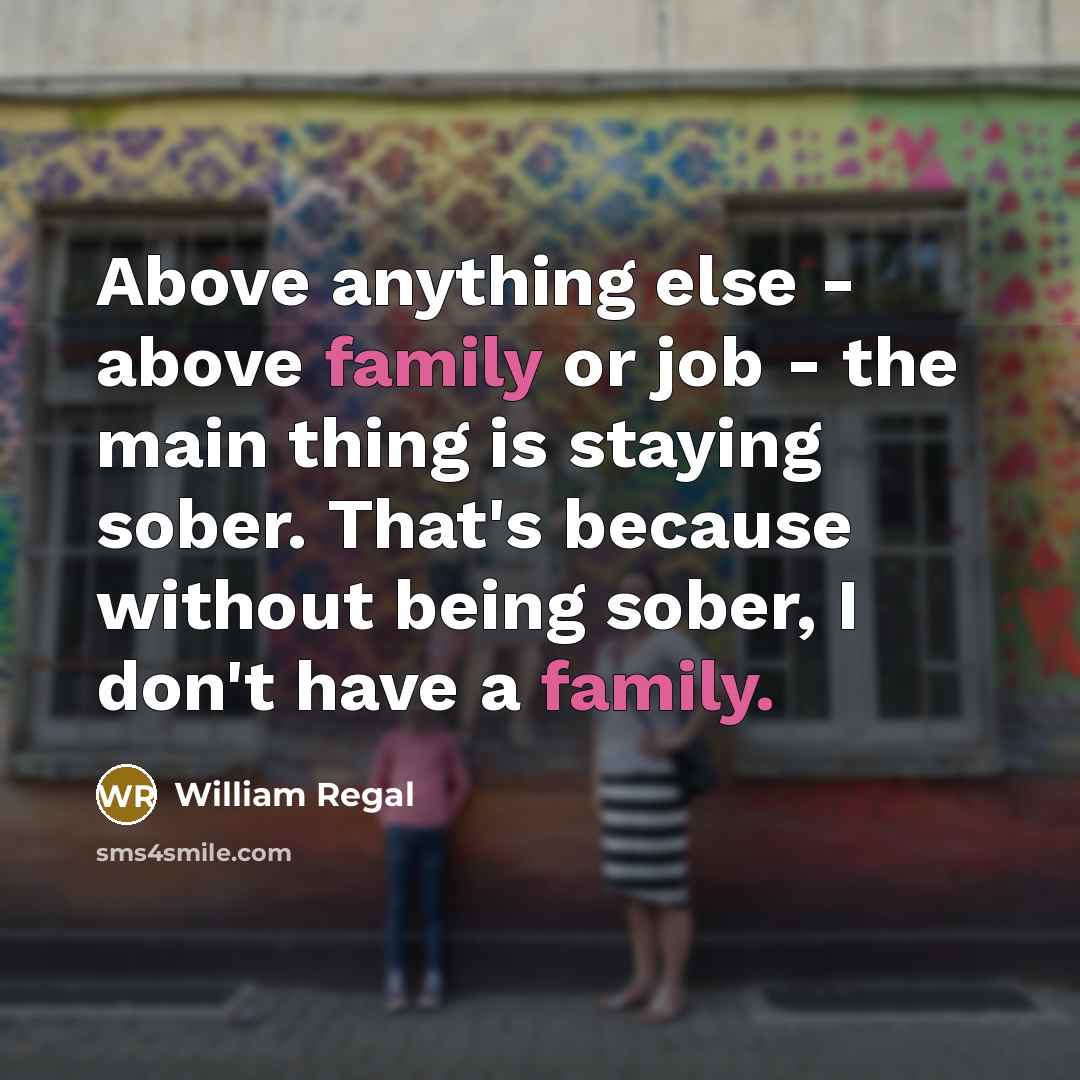 “Above anything else - above family or job - the main thing is staying sober. That's because without being sober, I don't have a family.” quote by William Regal