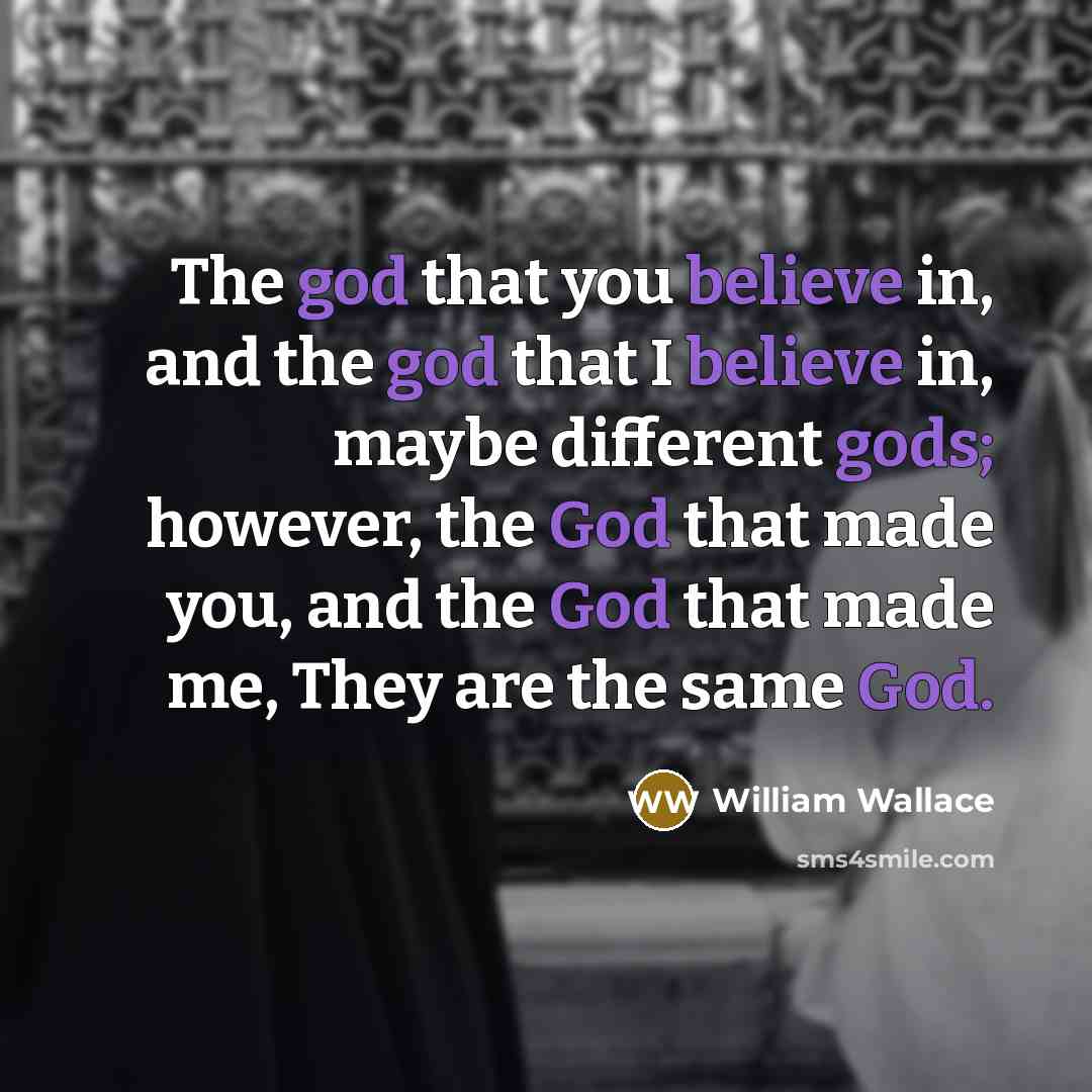 “The god that you believe in, and the god that I believe in, maybe different gods; however, the God that made you, and the God that made me, They are the same God.” quote by William Wallace