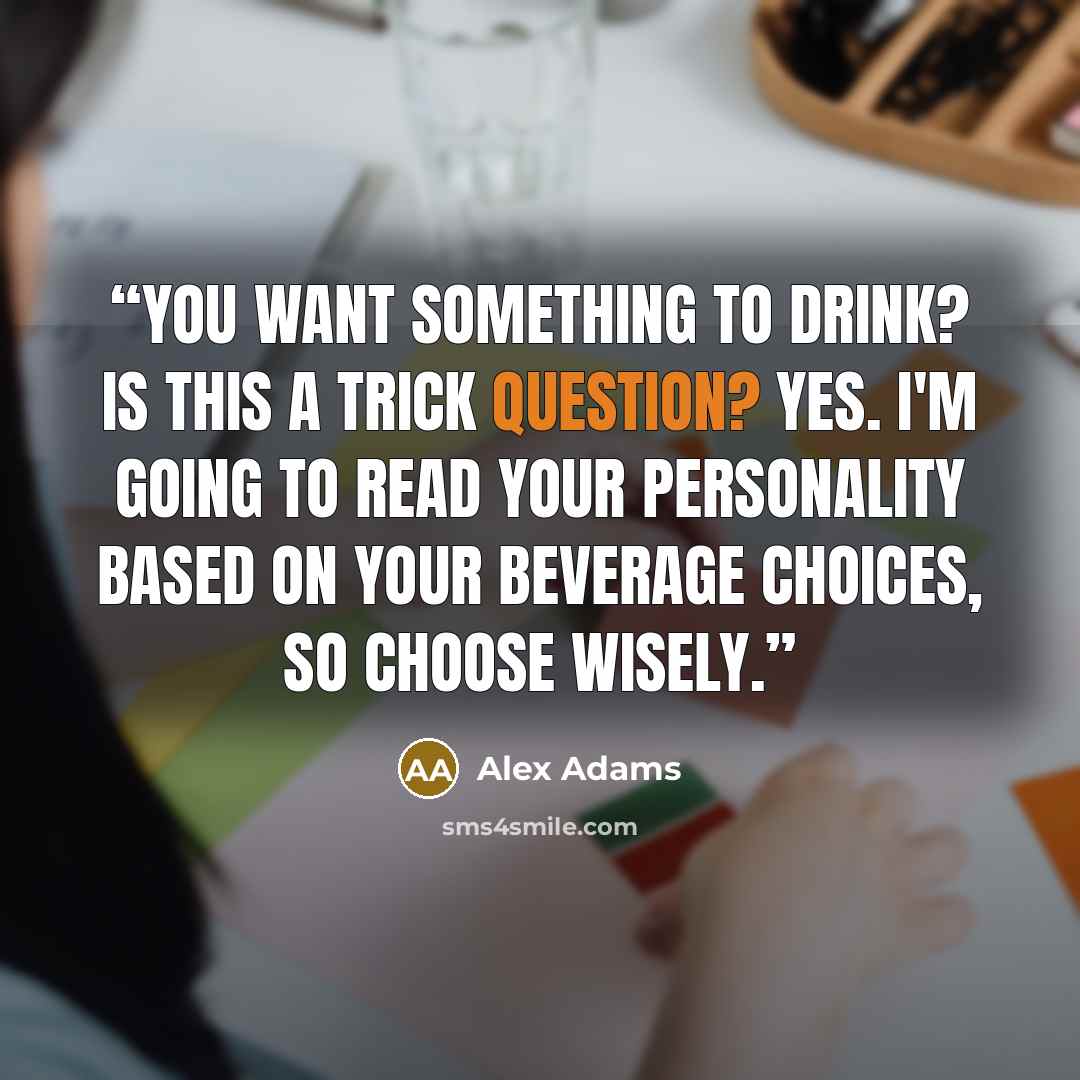 “You want something to drink? Is this a trick question? Yes. I'm going to read your personality based on your beverage choices, so choose wisely.” quote by Alex Adams