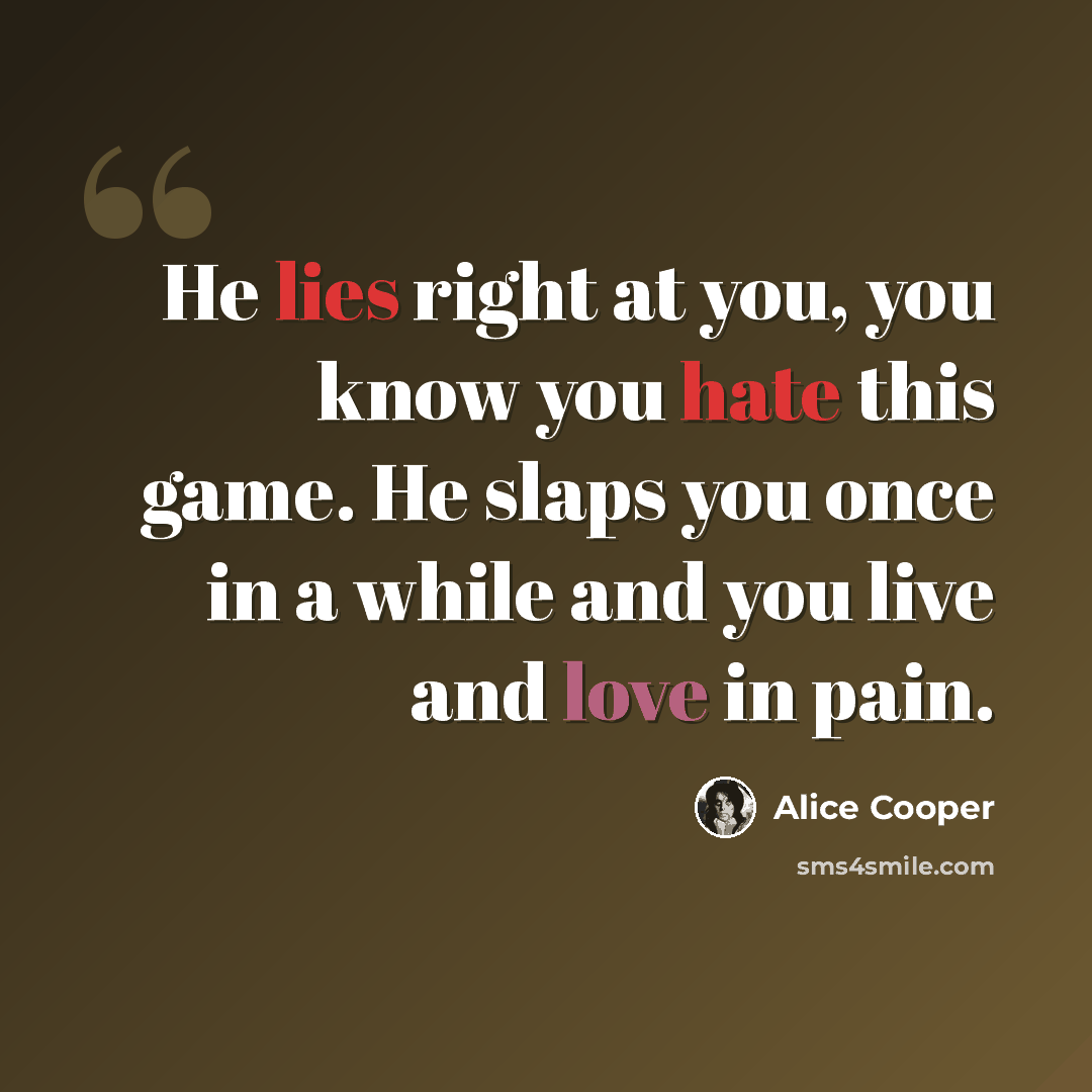“He lies right at you, you know you hate this game. He slaps you once in a while and you live and love in pain.” quote by Alice Cooper