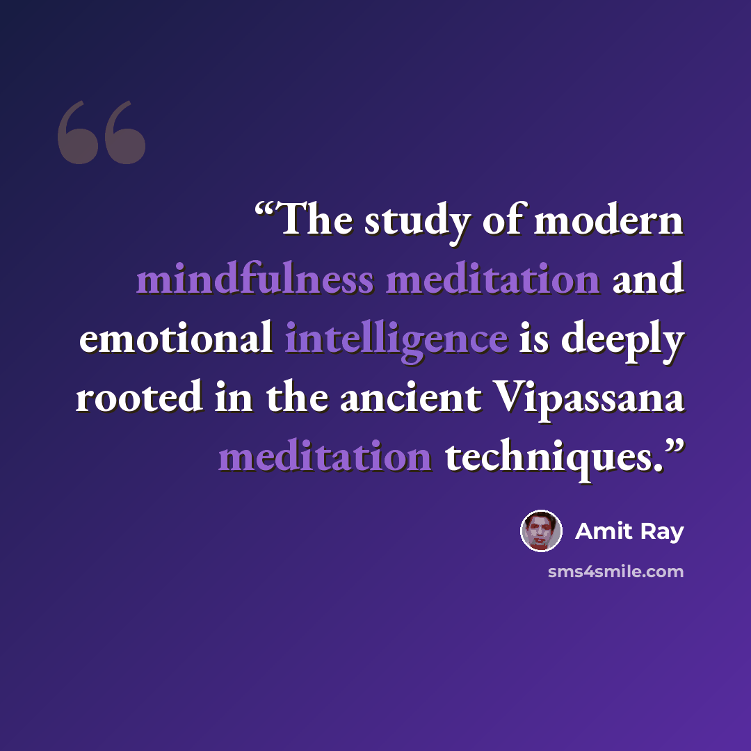 “The study of modern mindfulness meditation and emotional intelligence is deeply rooted in the ancient Vipassana meditation techniques.” quote by Amit Ray