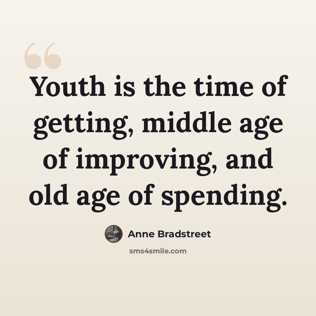 “Youth is the time of getting, middle age of improving, and old age of spending.” quote by Anne Bradstreet