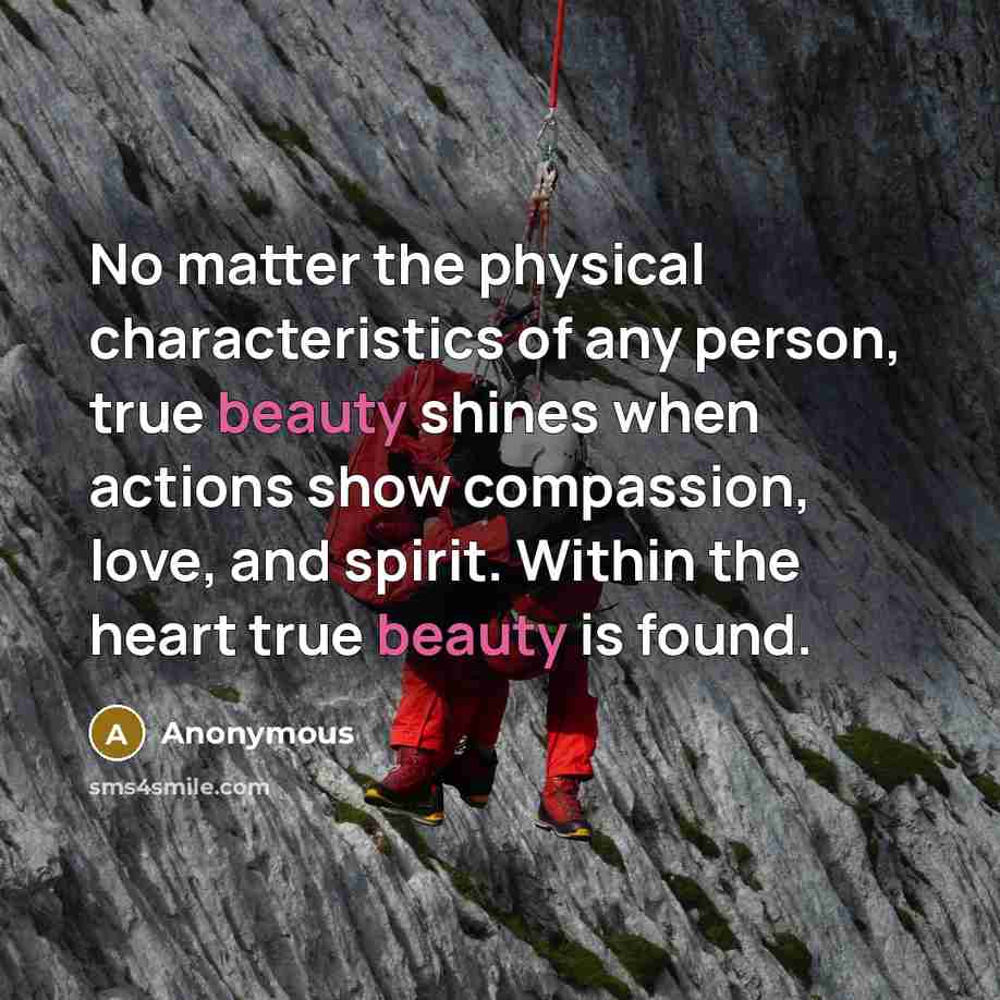 “No matter the physical characteristics of any person, true beauty shines when actions show compassion, love, and spirit. Within the heart true beauty is found.” quote by Anonymous