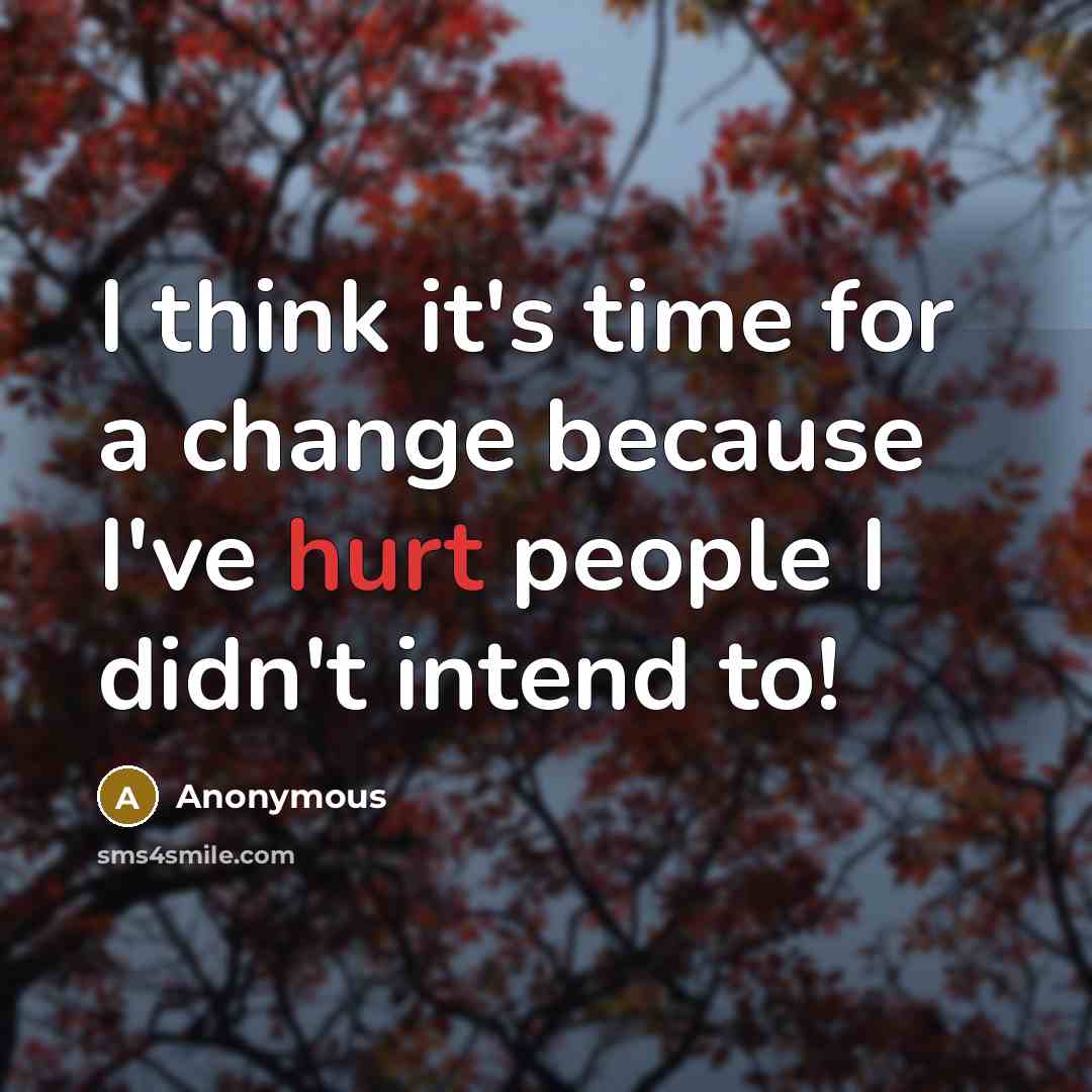 “I think it's time for a change because I've hurt people I didn't intend to!” quote by Anonymous