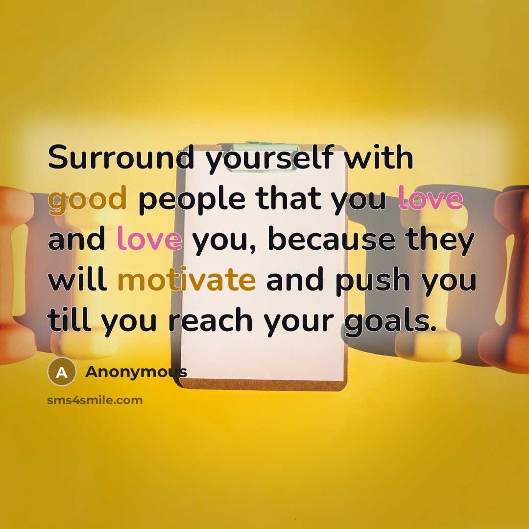 “Surround yourself with good people that you love and love you, because they will motivate and push you till you reach your goals.” quote by Anonymous