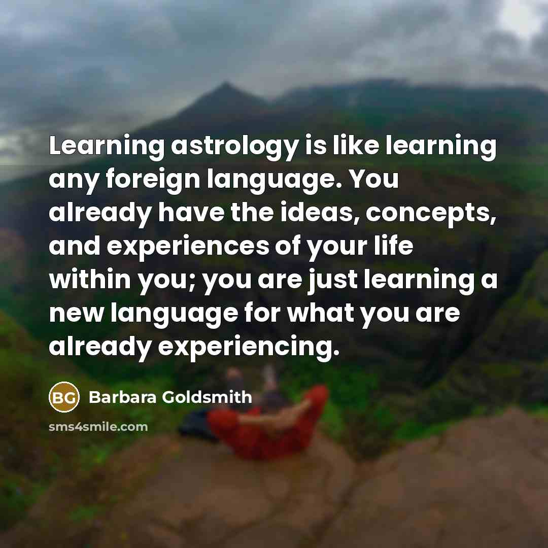 “Learning astrology is like learning any foreign language. You already have the ideas, concepts, and experiences of your life within you; you are just learning a new language for what you are already experiencing.” quote by Barbara Goldsmith