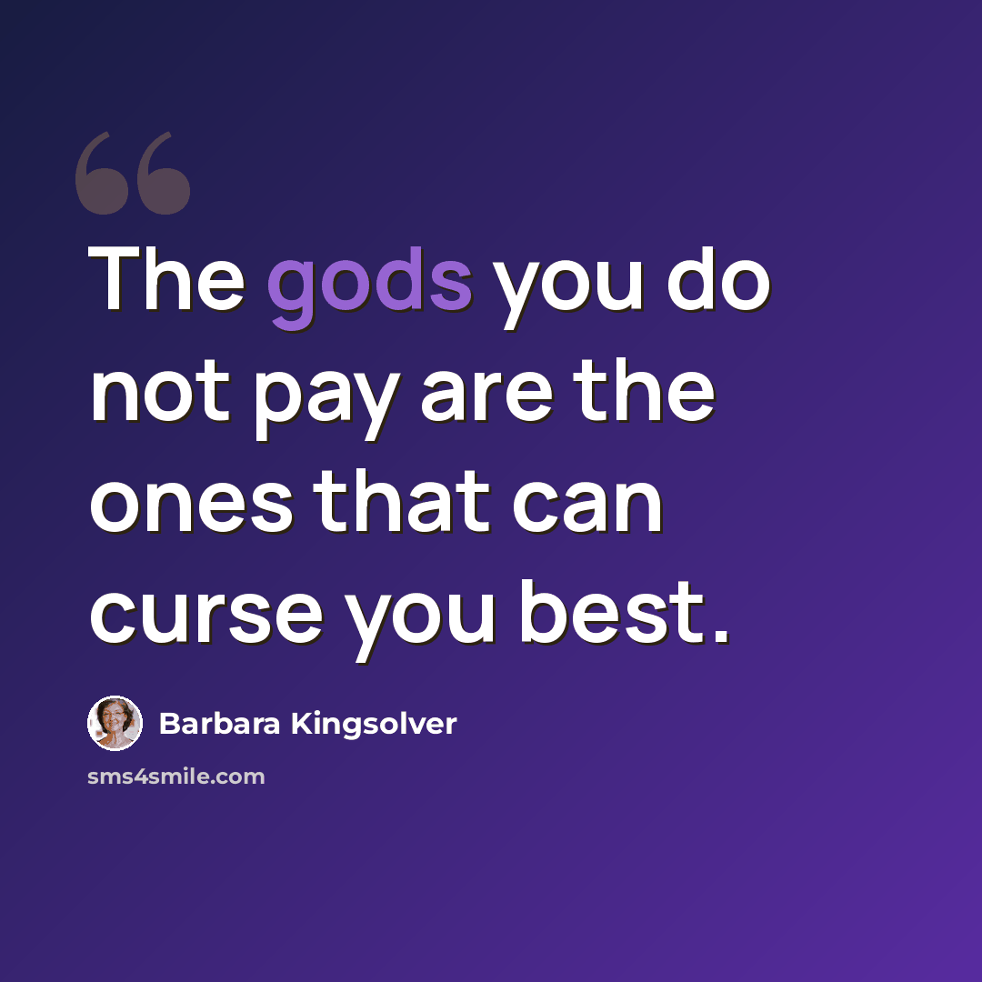 “The gods you do not pay are the ones that can curse you best.” quote by Barbara Kingsolver