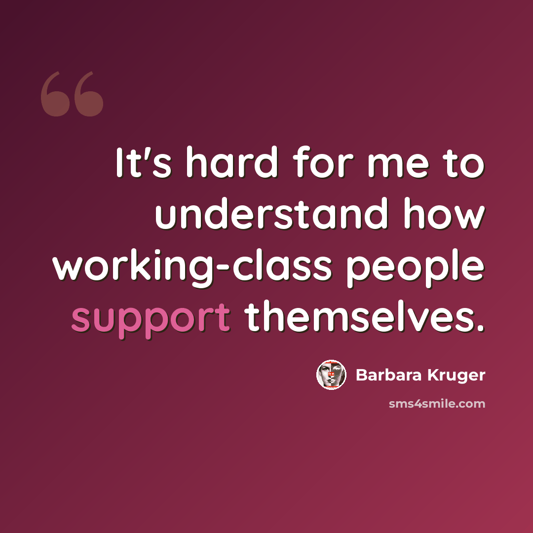 “It's hard for me to understand how working-class people support themselves.” quote by Barbara Kruger