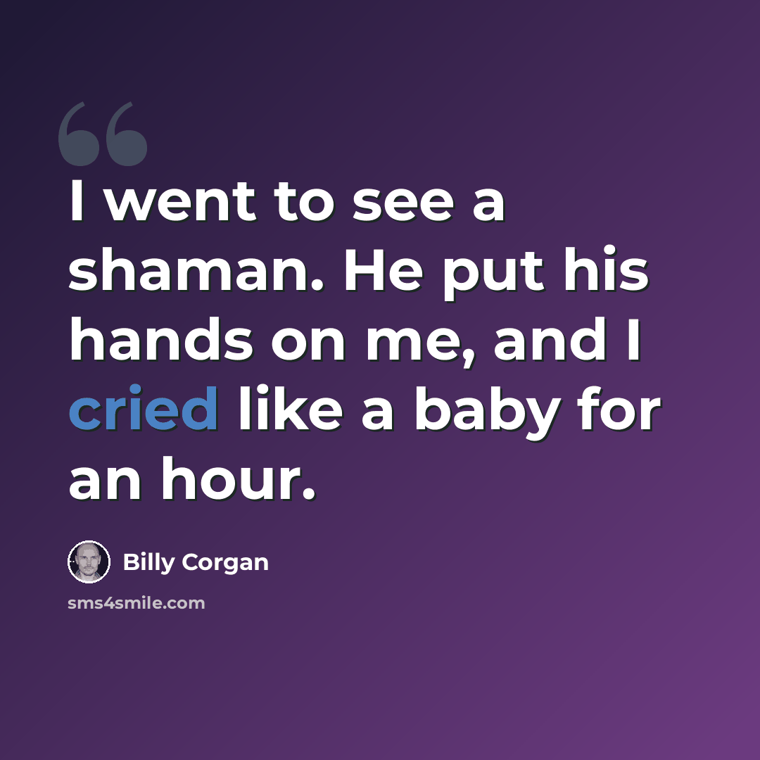 “I went to see a shaman. He put his hands on me, and I cried like a baby for an hour.” quote by Billy Corgan