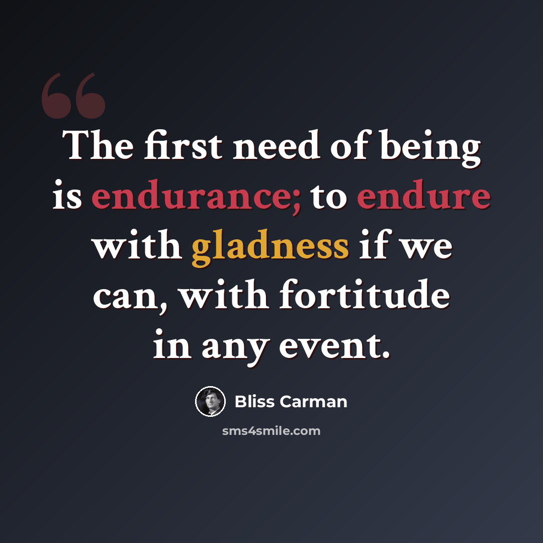 “The first need of being is endurance; to endure with gladness if we can, with fortitude in any event.” quote by Bliss Carman