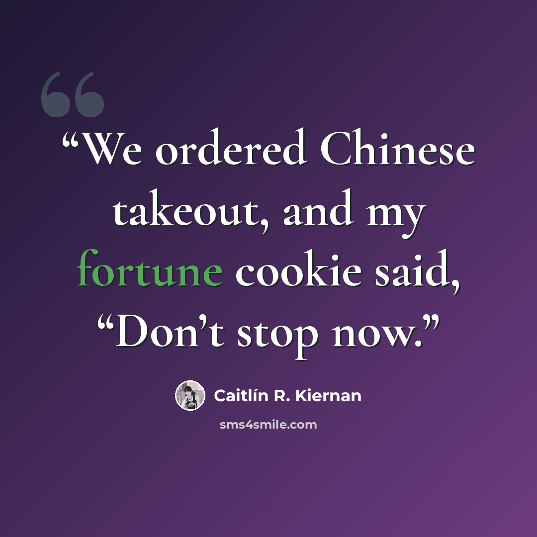 “We ordered Chinese takeout, and my fortune cookie said, “Don’t stop now.” quote by Caitlín R. Kiernan