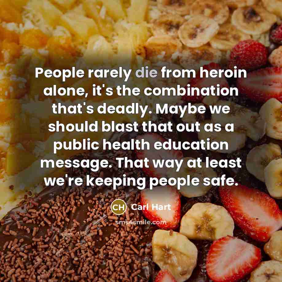 “People rarely die from heroin alone, it's the combination that's deadly. Maybe we should blast that out as a public health education message. That way at least we're keeping people safe.” quote by Carl Hart
