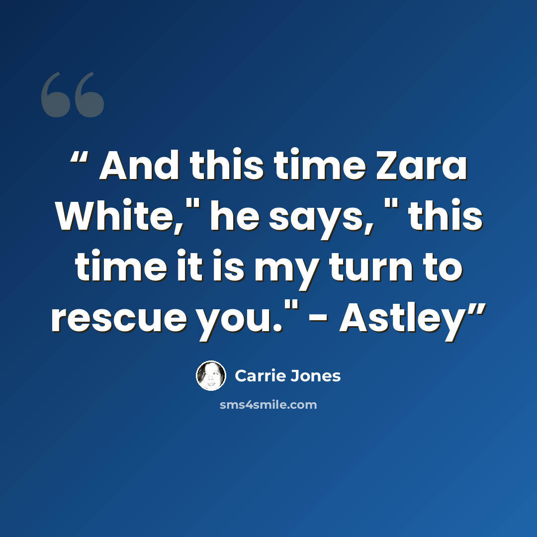 “And this time Zara White," he says, " this time it is my turn to rescue you." - Astley” quote by Carrie Jones