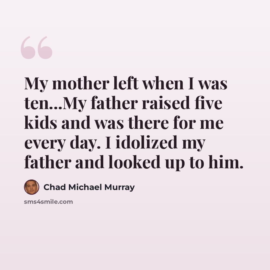 “My mother left when I was ten...My father raised five kids and was there for me every day. I idolized my father and looked up to him.” quote by Chad Michael Murray