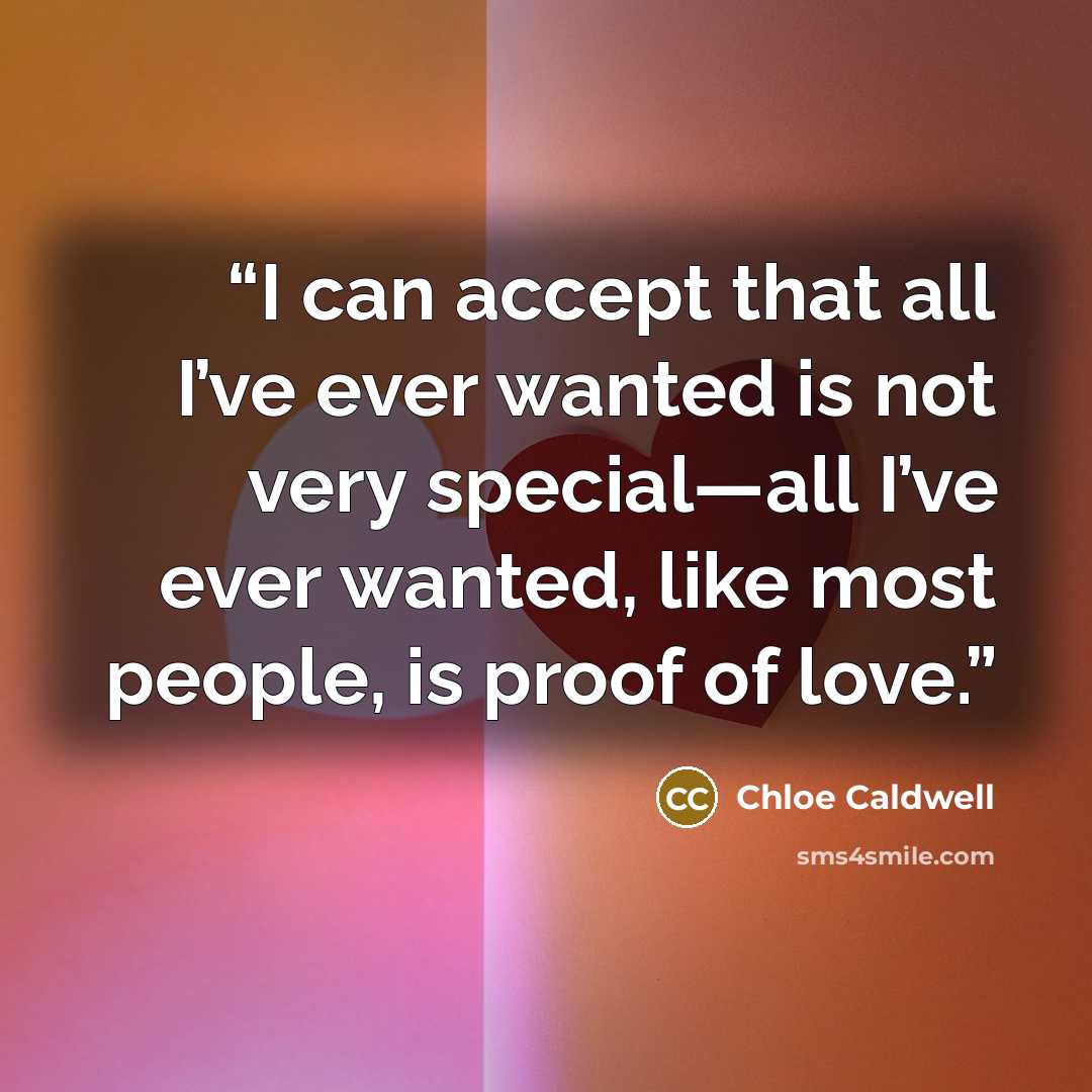 “I can accept that all I’ve ever wanted is not very special—all I’ve ever wanted, like most people, is proof of love.” quote by Chloe Caldwell