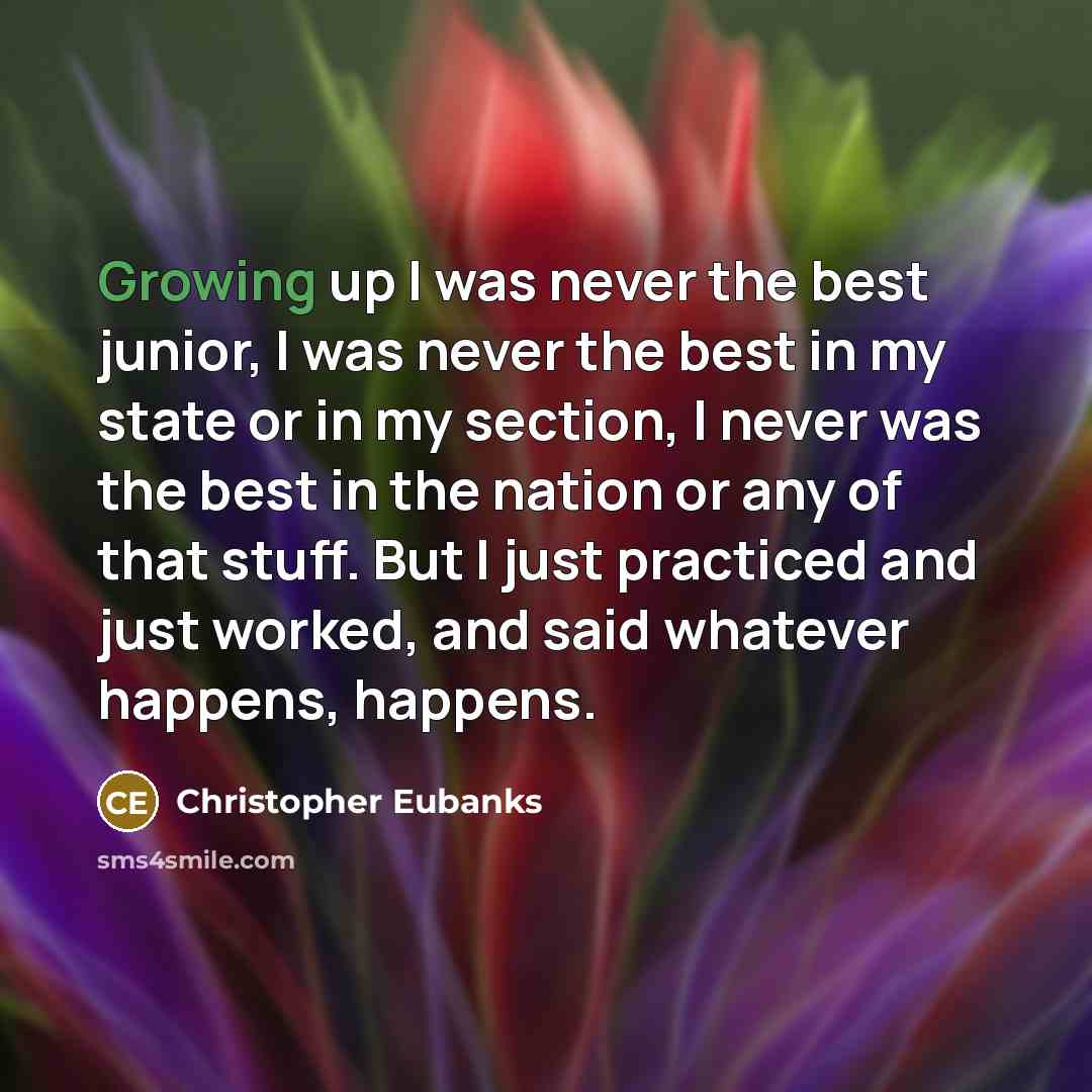 “Growing up I was never the best junior, I was never the best in my state or in my section, I never was the best in the nation or any of that stuff. But I just practiced and just worked, and said whatever happens, happens.” quote by Christopher Eubanks