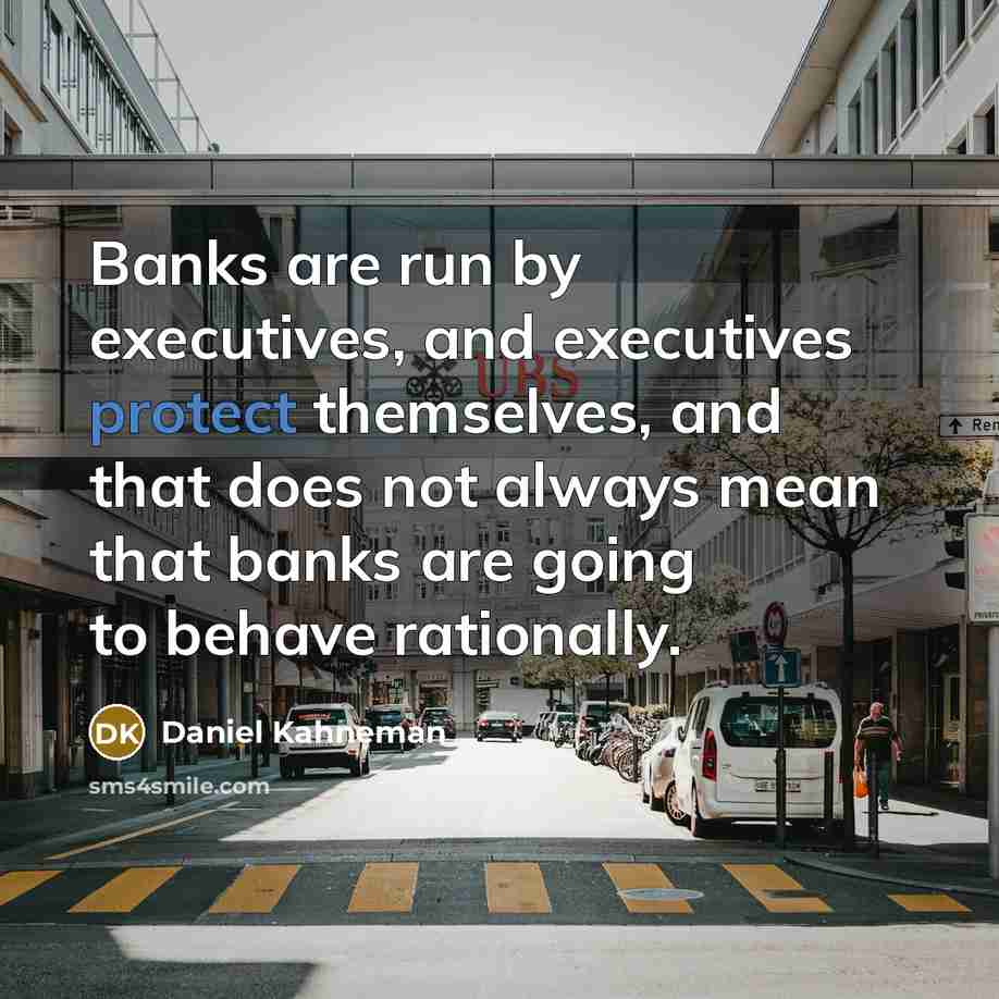 “Banks are run by executives, and executives protect themselves, and that does not always mean that banks are going to behave rationally.” quote by Daniel Kahneman
