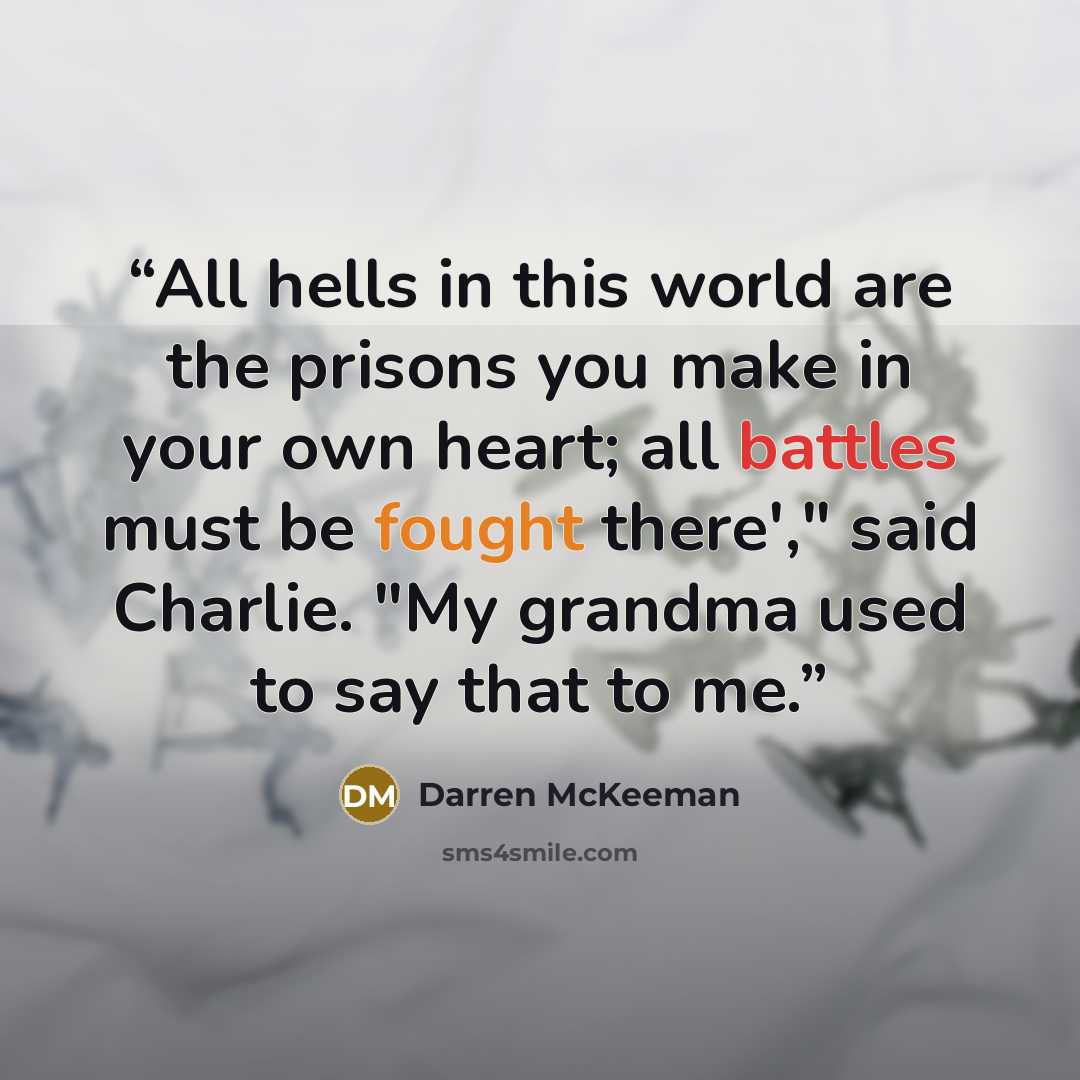 “All hells in this world are the prisons you make in your own heart; all battles must be fought there'," said Charlie. "My grandma used to say that to me.” quote by Darren McKeeman