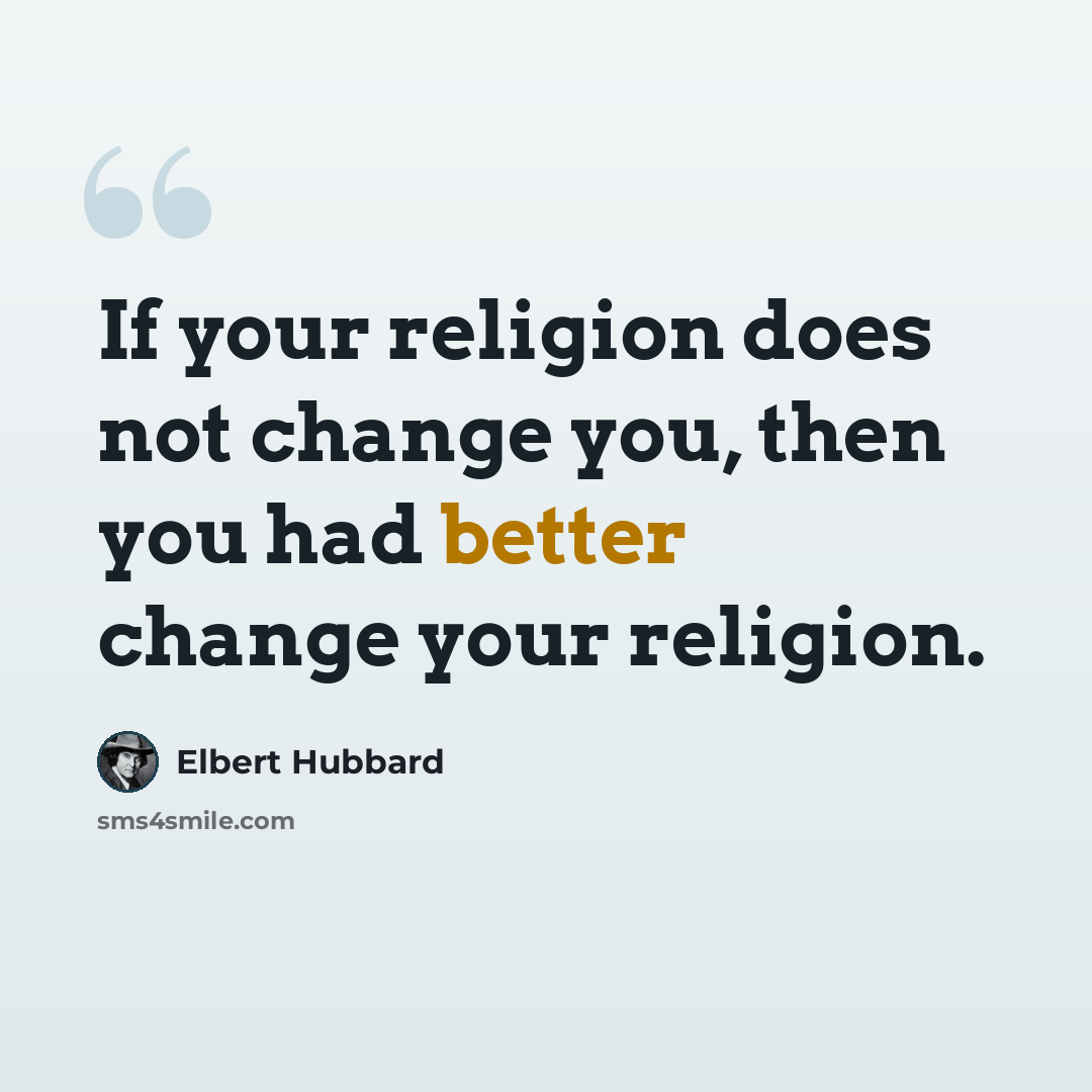“If your religion does not change you, then you had better change your religion.” quote by Elbert Hubbard