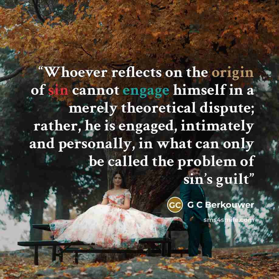 “Whoever reflects on the origin of sin cannot engage himself in a merely theoretical dispute; rather, he is engaged, intimately and personally, in what can only be called the problem of sin’s guilt” quote by G C Berkouwer